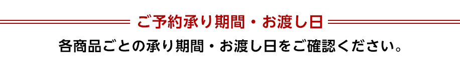 ご予約承り期間・お渡し日 各商品ごとの承り期間・お渡し日をご確認ください。