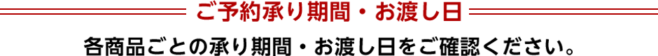 ご予約承り期間・お渡し日 各商品ごとの承り期間・お渡し日をご確認ください。