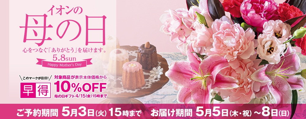 イオンの母の日 早得4月15日（金）15時まで対象商品が表示本体価格から10%OFF ご予約期間5月3日（火）15時まで お届け期間5月5日（木・祝）〜8日（日）