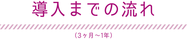 導入までの流れ（3ヶ月〜1年）