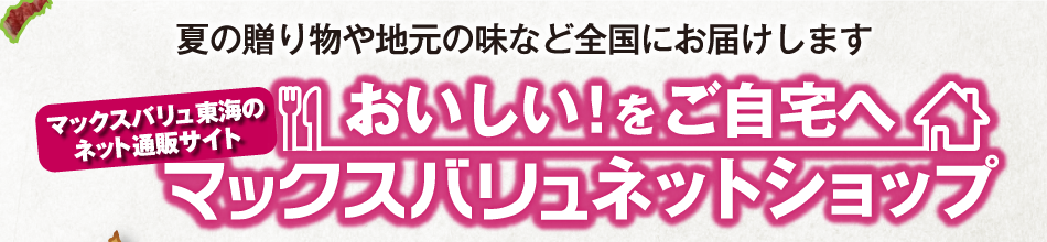 夏の贈り物や地元の味など全国にお届けします マックスバリュ東海のネット通販サイト おいしい！をご自宅へ マックスバリュネットショップ
