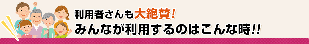 みんなが利用するのはこんな時!!